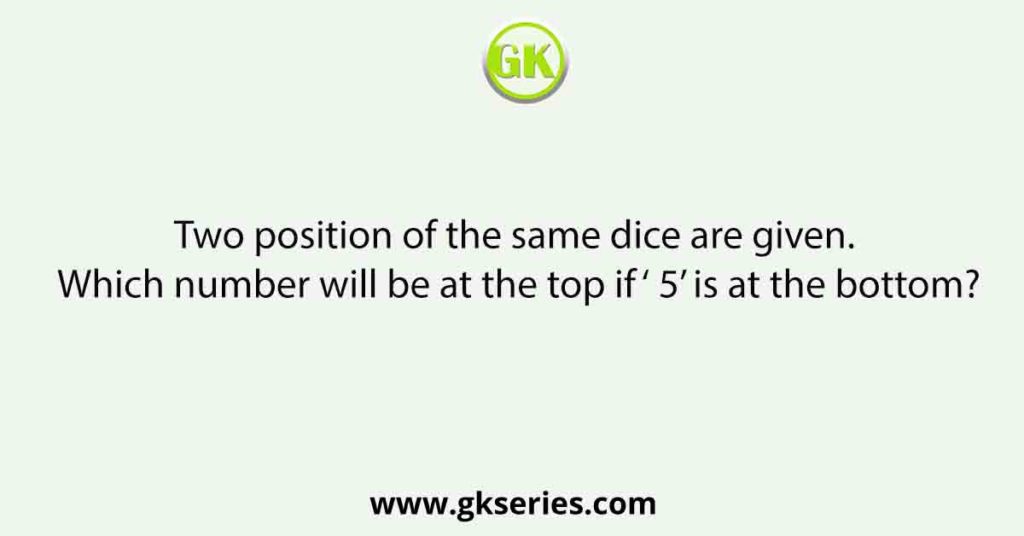 Two position of the same dice are given. Which number will be at the top if ‘ 5’ is at the bottom?