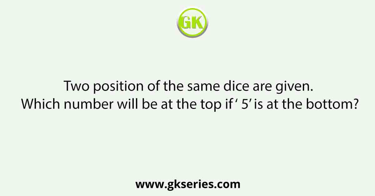 Two position of the same dice are given. Which number will be at the top if ‘ 5’ is at the bottom?
