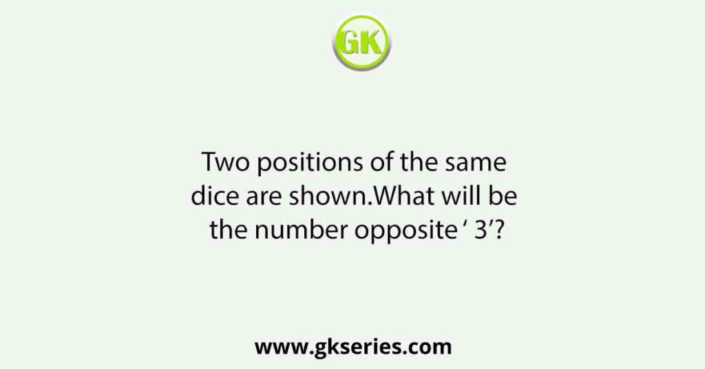 Two positions of the same dice are shown.What will be the number opposite ‘ 3’?