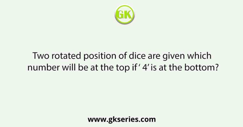 Two rotated position of dice are given which number will be at the top if ‘ 4’ is at the bottom?