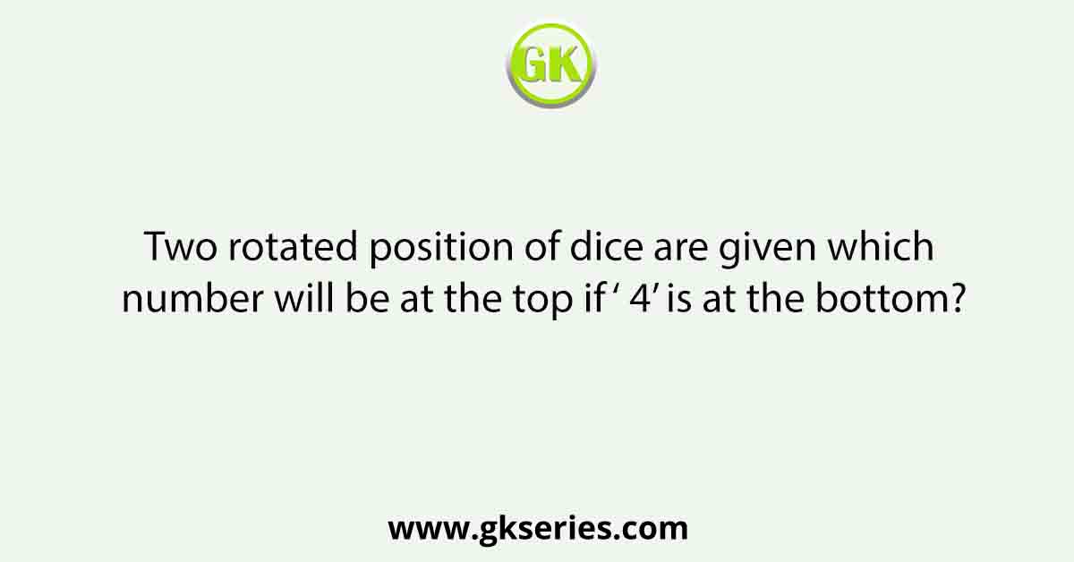 Two rotated position of dice are given which number will be at the top if ‘ 4’ is at the bottom?