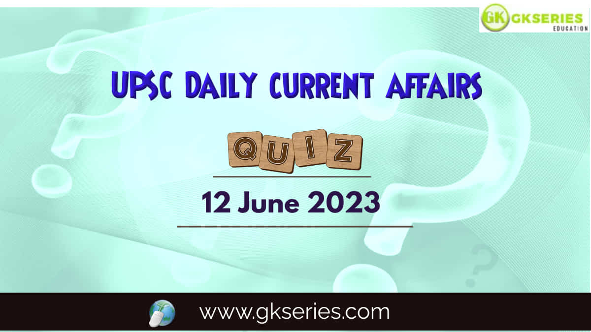 UPSC Daily Current Affairs Quiz: 12 June 2023