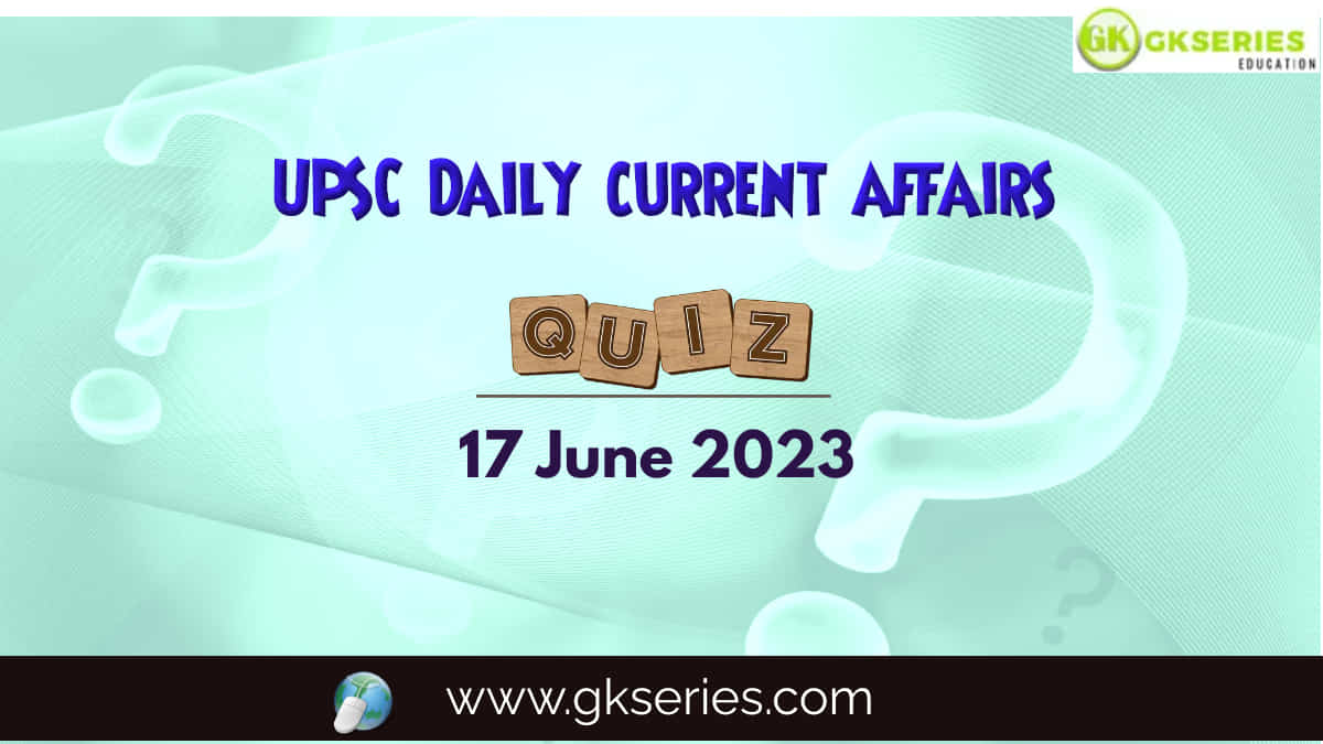 UPSC Daily Current Affairs Quiz 17 June 2023 composed by the Gkseries team is very helpful to UPSC aspirants.