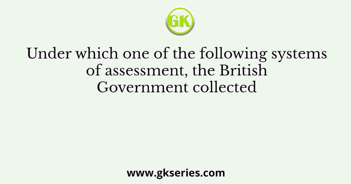 Under which one of the following systems of assessment, the British Government collected