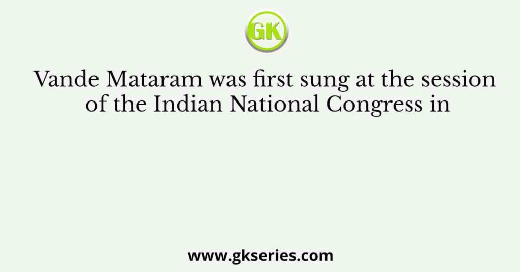 Vande Mataram was first sung at the session of the Indian National Congress in