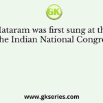 Vande Mataram was first sung at the session of the Indian National Congress in