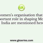 Various women’s organisation that played an important role in shaping Modern India are mentioned here