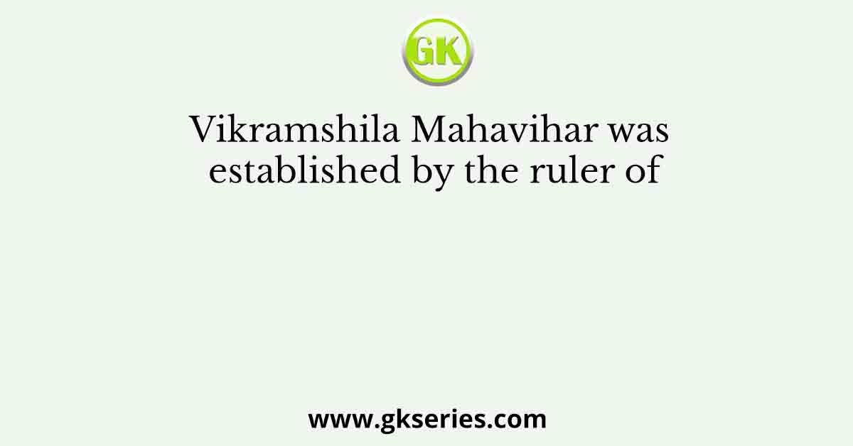 Vikramshila Mahavihar was established by the ruler of