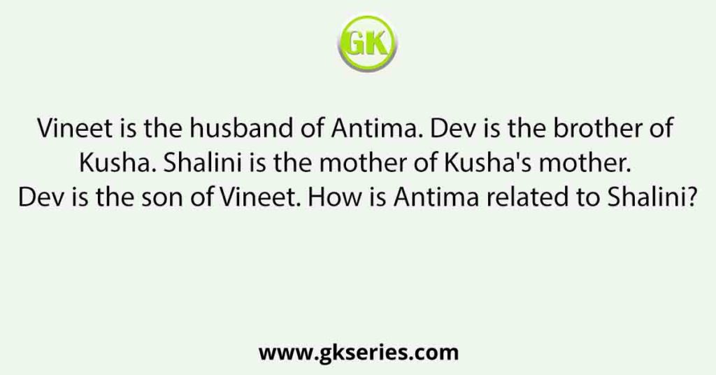Vineet is the husband of Antima. Dev is the brother of Kusha. Shalini is the mother of Kusha's mother. Dev is the son of Vineet. How is Antima related to Shalini?