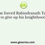 What forced Rabindranath Tagore to give up his knighthood?