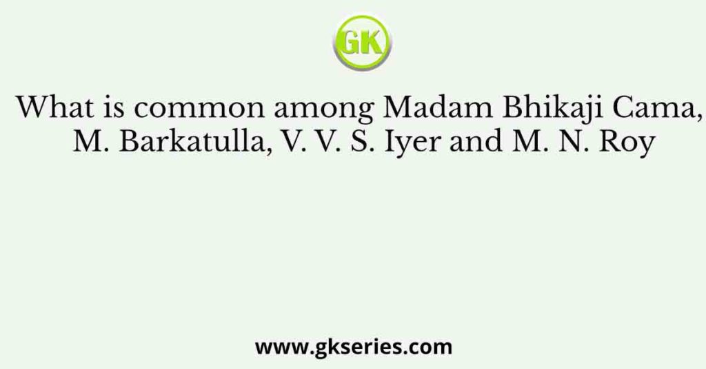 What is common among Madam Bhikaji Cama, M. Barkatulla, V. V. S. Iyer and M. N. Roy