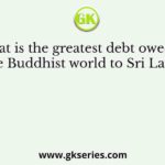 What is the greatest debt owed by the Buddhist world to Sri Lanka