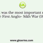 What was the most important reason for the First Anglo- Sikh War (1845-46)?