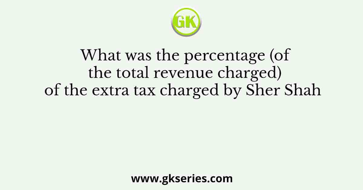 What was the percentage (of the total revenue charged) of the extra tax charged by Sher Shah