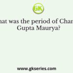 What was the period of Chandra Gupta Maurya?