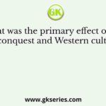 What was the primary effect of the Western conquest and Western culture on the