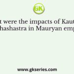 What were the impacts of Kautilya’s Arthashastra in Mauryan empire