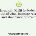 When Ala-ud-din Khilji forbade his nobles the use of wine, intimate relations and abundance of wealth