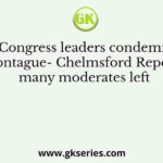 When Congress leaders condemned the Montague- Chelmsford Report, many moderates left