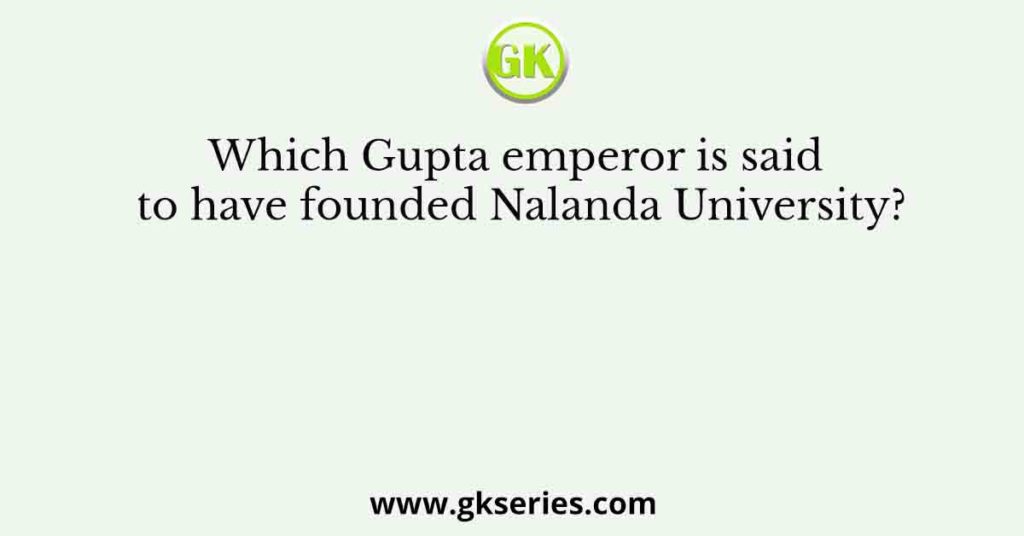 Which Gupta emperor is said to have founded Nalanda University?