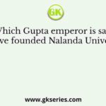 Which Gupta emperor is said to have founded Nalanda University?