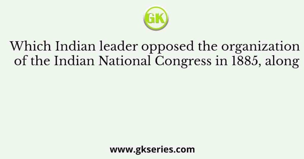 Which Indian leader opposed the organization of the Indian National Congress in 1885, along