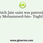 Which Jain saint was patronised by Mohammed-bin- Tughluq?