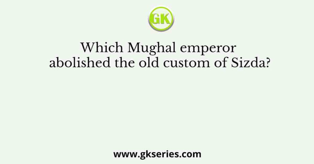 Which Mughal emperor abolished the old custom of Sizda?