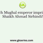 Which Mughal emperor imprisoned Shaikh Ahmad Sirhindi?