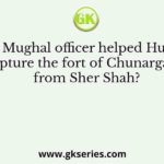 Which Mughal officer helped Humayun capture the fort of Chunargarh from Sher Shah?