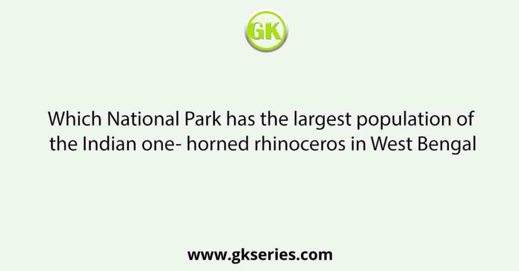 Which National Park has the largest population of the Indian one- horned rhinoceros in West Bengal