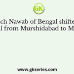 Which Nawab of Bengal shifted his capital from Murshidabad to Monghyr