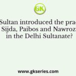Which Sultan introduced the practices of Sijda, Paibos and Nawroz in the Delhi Sultanate?