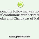 Which among the following was not the cause of continuous war between Cholas and Chalukyas of Kalyan