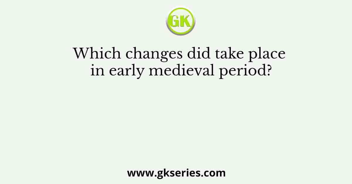 Which changes did take place in early medieval period?