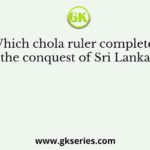 Which chola ruler completed the conquest of Sri Lanka?