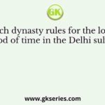 Which dynasty rules for the longest period of time in the Delhi sultanate