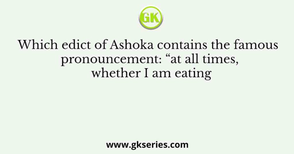 Which edict of Ashoka contains the famous pronouncement: “at all times, whether I am eating