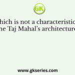 Which is not a characteristic of the Taj Mahal’s architecture ?