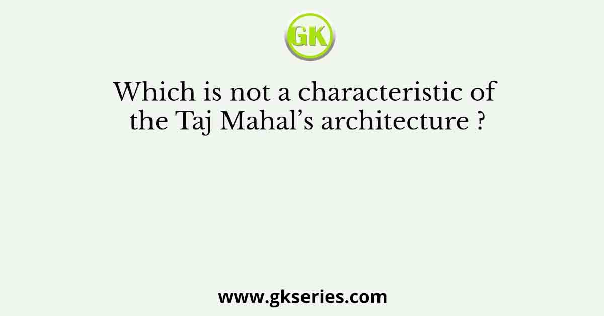 Which is not a characteristic of the Taj Mahal’s architecture ?