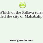 Which of the Pallava rulers founded the city of Mahabalipuram?