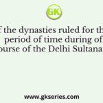 Which of the dynasties ruled for the shortest period of time during of course of the Delhi Sultanate?