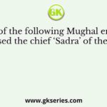 Which of the following Mughal emperors dismissed the chief ‘Sadra’ of the empire