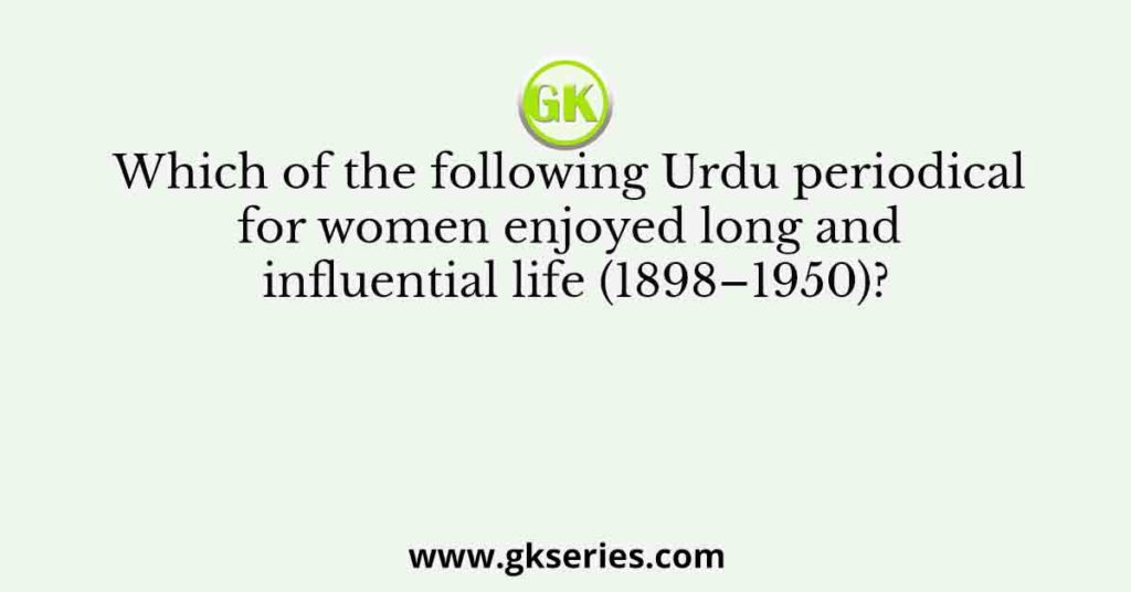 Which of the following Urdu periodical for women enjoyed long and influential life (1898–1950)?