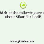 Which of the following are true about Sikandar Lodi?