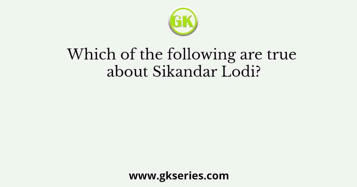 Which of the following are true about Sikandar Lodi?
