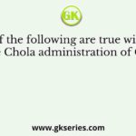 Which of the following are true with regard to the Chola administration of Cholas