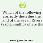Which of the following correctly describes the land of the Seven Rivers (Sapta Sindhu) where the