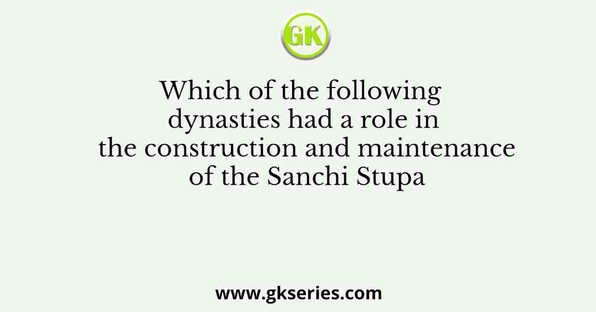 Which of the following dynasties had a role in the construction and maintenance of the Sanchi Stupa