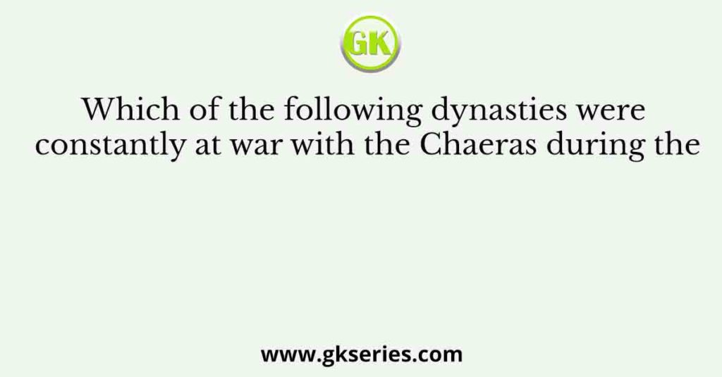 Which of the following dynasties were constantly at war with the Chaeras during the